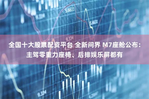 全国十大股票配资平台 全新问界 M7座舱公布：主驾零重力座椅、后排娱乐屏都有