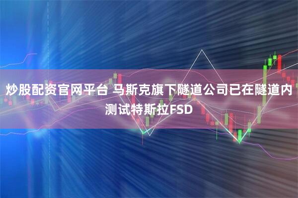 炒股配资官网平台 马斯克旗下隧道公司已在隧道内测试特斯拉FSD