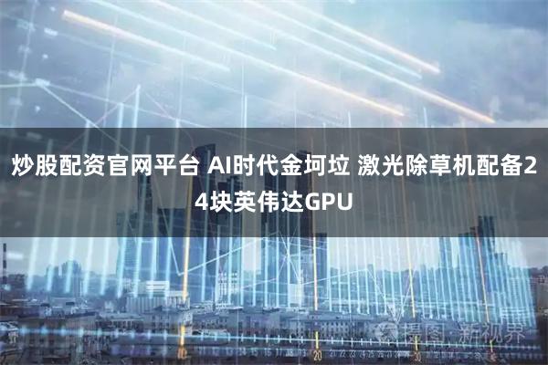 炒股配资官网平台 AI时代金坷垃 激光除草机配备24块英伟达GPU