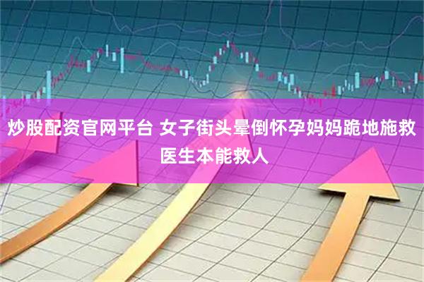 炒股配资官网平台 女子街头晕倒怀孕妈妈跪地施救 医生本能救人