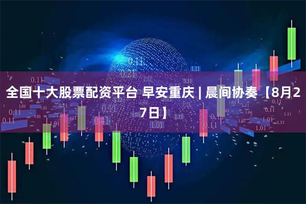 全国十大股票配资平台 早安重庆 | 晨间协奏【8月27日】