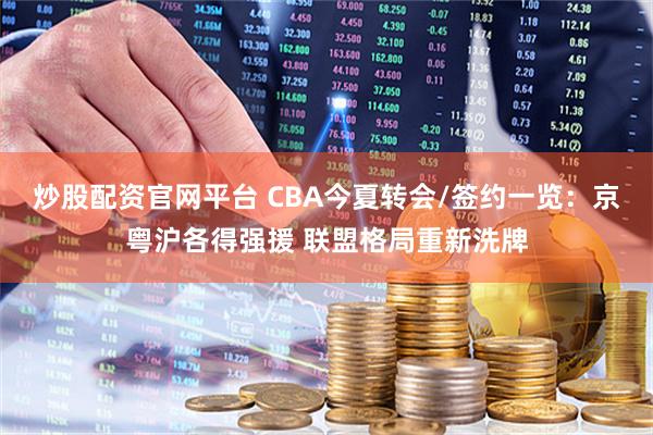 炒股配资官网平台 CBA今夏转会/签约一览：京粤沪各得强援 联盟格局重新洗牌