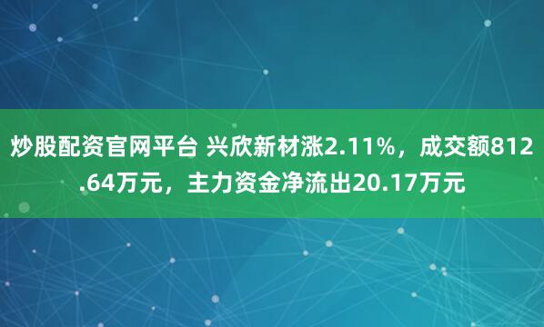 炒股配资官网平台 兴欣新材涨2.11%，成交额812.64万元，主力资金净流出20.17万元