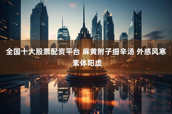 全国十大股票配资平台 麻黄附子细辛汤 外感风寒 素体阳虚