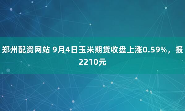 郑州配资网站 9月4日玉米期货收盘上涨0.59%，报2210元