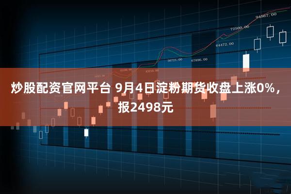 炒股配资官网平台 9月4日淀粉期货收盘上涨0%，报2498元