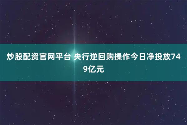 炒股配资官网平台 央行逆回购操作今日净投放749亿元
