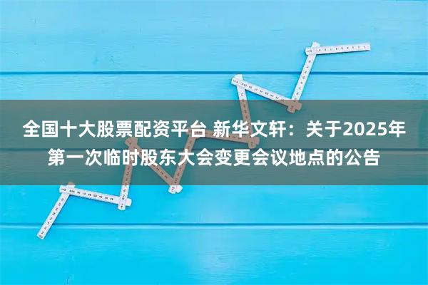 全国十大股票配资平台 新华文轩：关于2025年第一次临时股东大会变更会议地点的公告
