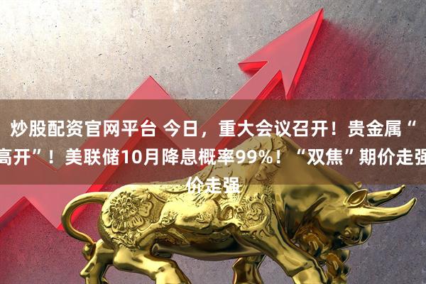 炒股配资官网平台 今日，重大会议召开！贵金属“高开”！美联储10月降息概率99%！“双焦”期价走强