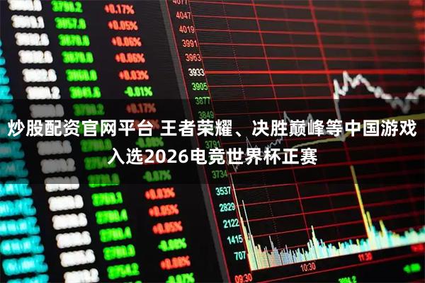 炒股配资官网平台 王者荣耀、决胜巅峰等中国游戏入选2026电竞世界杯正赛