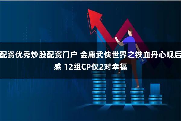 配资优秀炒股配资门户 金庸武侠世界之铁血丹心观后感 12组CP仅2对幸福