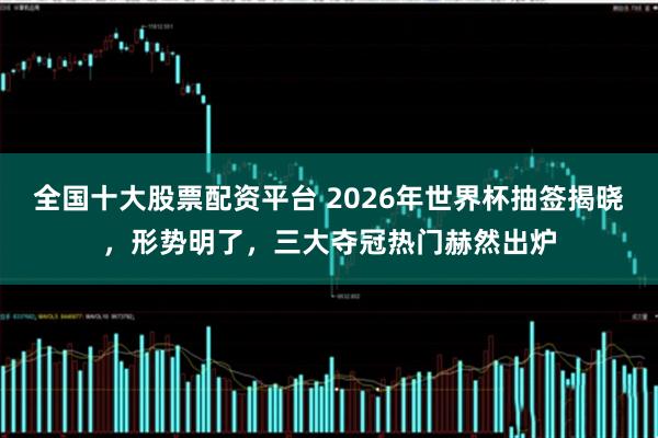 全国十大股票配资平台 2026年世界杯抽签揭晓，形势明了，三大夺冠热门赫然出炉