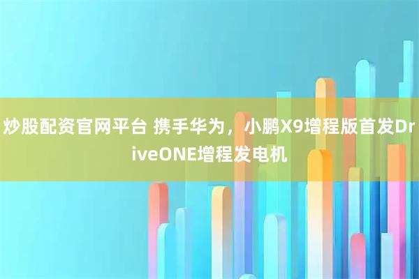 炒股配资官网平台 携手华为，小鹏X9增程版首发DriveONE增程发电机