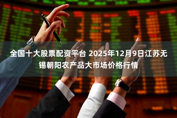 全国十大股票配资平台 2025年12月9日江苏无锡朝阳农产品大市场价格行情