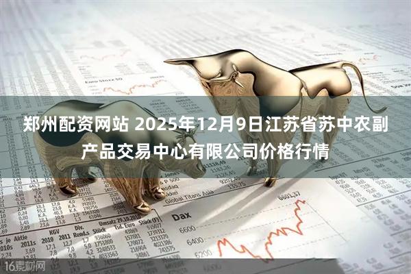 郑州配资网站 2025年12月9日江苏省苏中农副产品交易中心有限公司价格行情