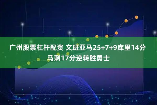 广州股票杠杆配资 文班亚马25+7+9库里14分 马刺17分逆转胜勇士