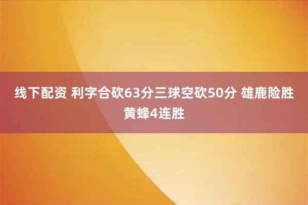 线下配资 利字合砍63分三球空砍50分 雄鹿险胜黄蜂4连胜