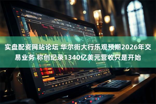 实盘配资网站论坛 华尔街大行乐观预期2026年交易业务 称创纪录1340亿美元营收只是开始
