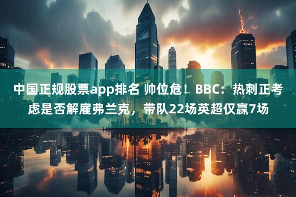 中国正规股票app排名 帅位危！BBC：热刺正考虑是否解雇弗兰克，带队22场英超仅赢7场