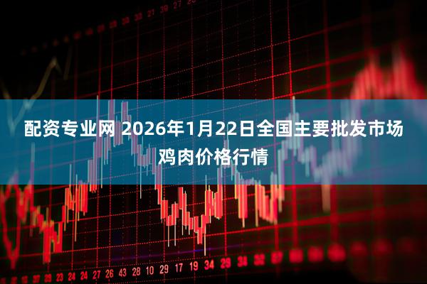 配资专业网 2026年1月22日全国主要批发市场鸡肉价格行情