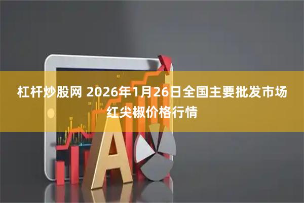 杠杆炒股网 2026年1月26日全国主要批发市场红尖椒价格行情