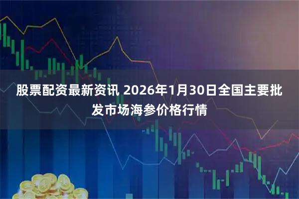 股票配资最新资讯 2026年1月30日全国主要批发市场海参价格行情
