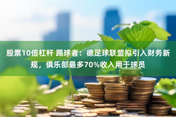 股票10倍杠杆 踢球者：德足球联盟拟引入财务新规，俱乐部最多70%收入用于球员