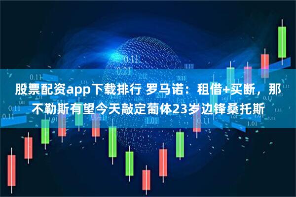 股票配资app下载排行 罗马诺：租借+买断，那不勒斯有望今天敲定葡体23岁边锋桑托斯