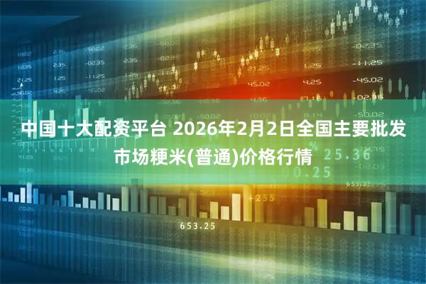 中国十大配资平台 2026年2月2日全国主要批发市场粳米(普通)价格行情