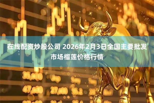 在线配资炒股公司 2026年2月3日全国主要批发市场榴莲价格行情