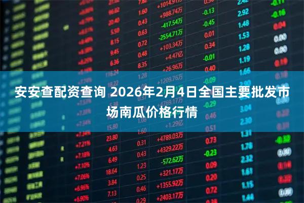 安安查配资查询 2026年2月4日全国主要批发市场南瓜价格行情