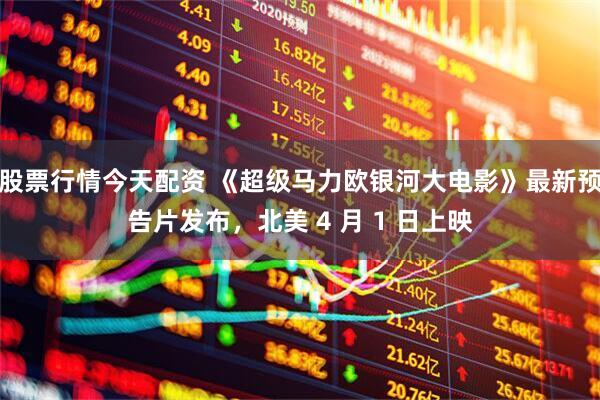 股票行情今天配资 《超级马力欧银河大电影》最新预告片发布,北美 4 月 1 日上映