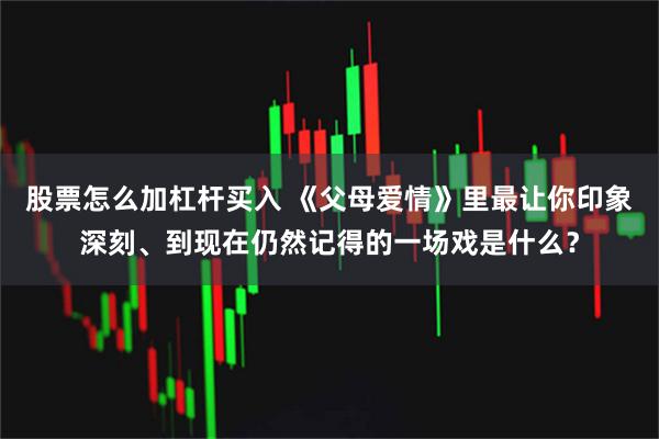 股票怎么加杠杆买入 《父母爱情》里最让你印象深刻、到现在仍然记得的一场戏是什么？