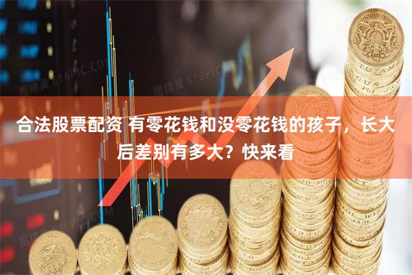 合法股票配资 有零花钱和没零花钱的孩子,长大后差别有多大?快来看