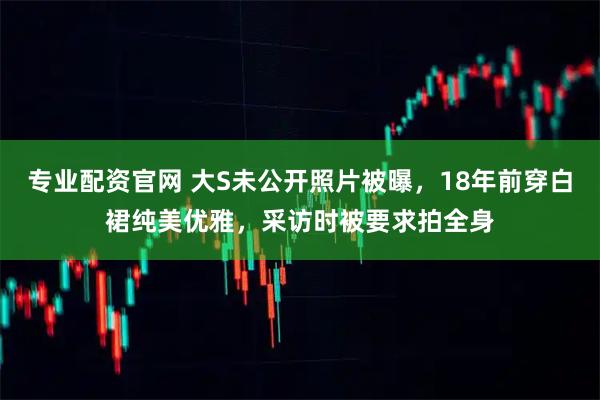 专业配资官网 大S未公开照片被曝，18年前穿白裙纯美优雅，采访时被要求拍全身