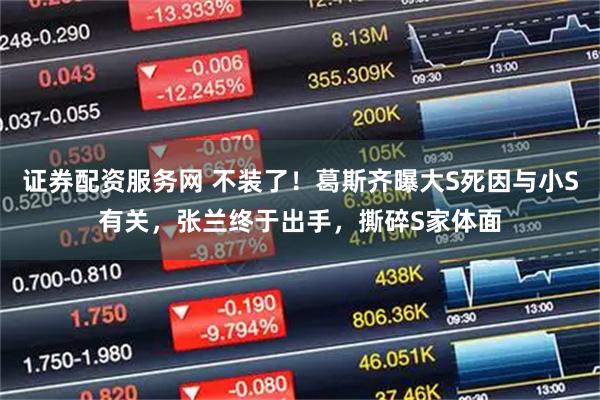 证券配资服务网 不装了！葛斯齐曝大S死因与小S有关，张兰终于出手，撕碎S家体面