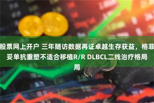 股票网上开户 三年随访数据再证卓越生存获益，格菲妥单抗重塑不适合移植R/R DLBCL二线治疗格局