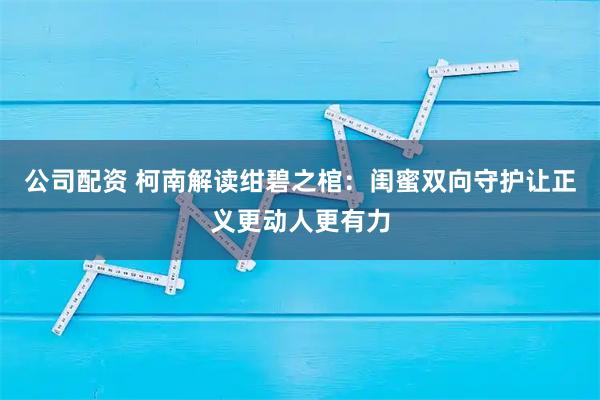 公司配资 柯南解读绀碧之棺：闺蜜双向守护让正义更动人更有力