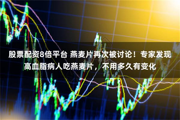 股票配资8倍平台 燕麦片再次被讨论！专家发现高血脂病人吃燕麦片，不用多久有变化