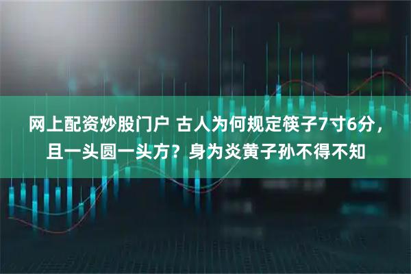 网上配资炒股门户 古人为何规定筷子7寸6分,且一头圆一头方?身为炎黄子孙不得不知