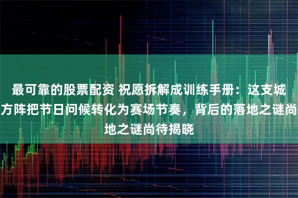 最可靠的股票配资 祝愿拆解成训练手册：这支城市体育方阵把节日问候转化为赛场节奏，背后的落地之谜尚待揭晓