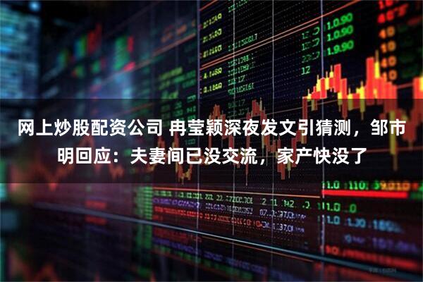 网上炒股配资公司 冉莹颖深夜发文引猜测，邹市明回应：夫妻间已没交流，家产快没了