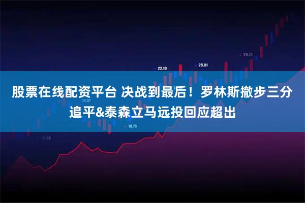 股票在线配资平台 决战到最后！罗林斯撤步三分追平&泰森立马远投回应超出