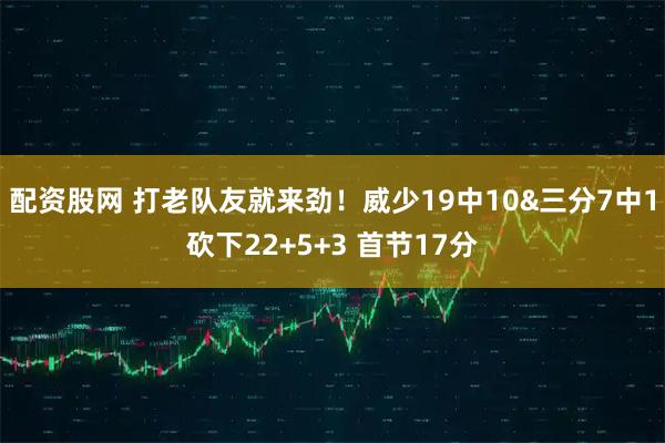配资股网 打老队友就来劲！威少19中10&三分7中1砍下22+5+3 首节17分