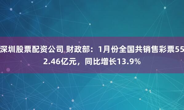 深圳股票配资公司 财政部：1月份全国共销售彩票552.46亿元，同比增长13.9%