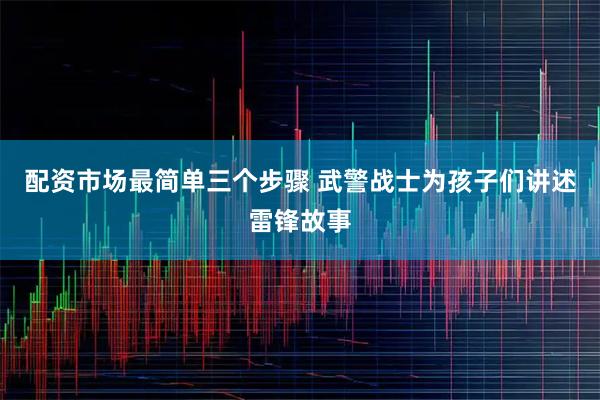 配资市场最简单三个步骤 武警战士为孩子们讲述雷锋故事