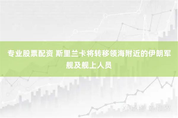 专业股票配资 斯里兰卡将转移领海附近的伊朗军舰及舰上人员