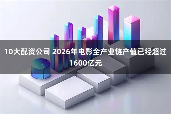 10大配资公司 2026年电影全产业链产值已经超过1600亿元