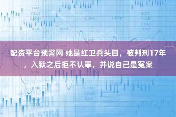 配资平台预警网 她是红卫兵头目,被判刑17年,入狱之后拒不认罪,并说自己是冤案