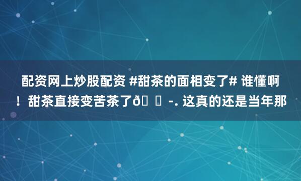 配资网上炒股配资 #甜茶的面相变了# 谁懂啊！甜茶直接变苦茶了😭. 这真的还是当年那